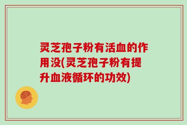 灵芝孢子粉有活血的作用没(灵芝孢子粉有提升血液循环的功效)