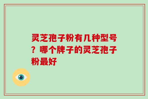灵芝孢子粉有几种型号?哪个牌子的灵芝孢子粉最好