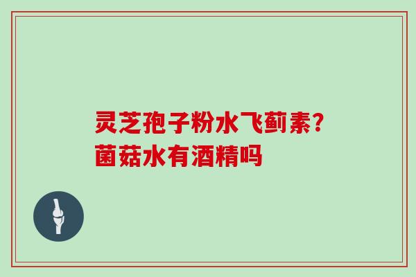 灵芝孢子粉水飞蓟素?菌菇水有酒精吗