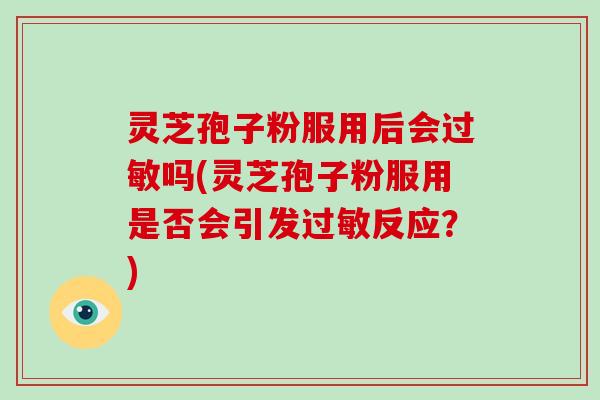 灵芝孢子粉服用后会过敏吗(灵芝孢子粉服用是否会引发过敏反应?)