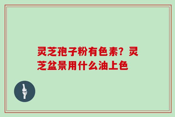 灵芝孢子粉有色素?灵芝盆景用什么油上色