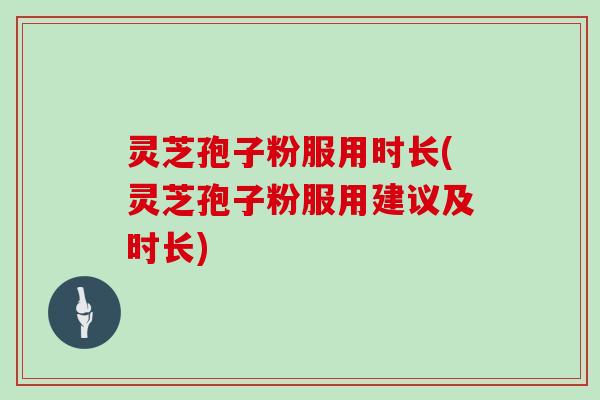 灵芝孢子粉服用时长(灵芝孢子粉服用建议及时长)