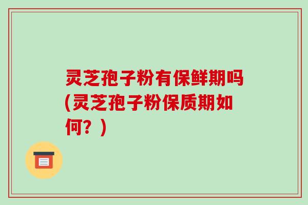 灵芝孢子粉有保鲜期吗(灵芝孢子粉保质期如何?)
