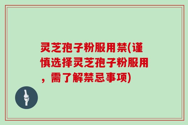 灵芝孢子粉服用禁(谨慎选择灵芝孢子粉服用，需了解禁忌事项)