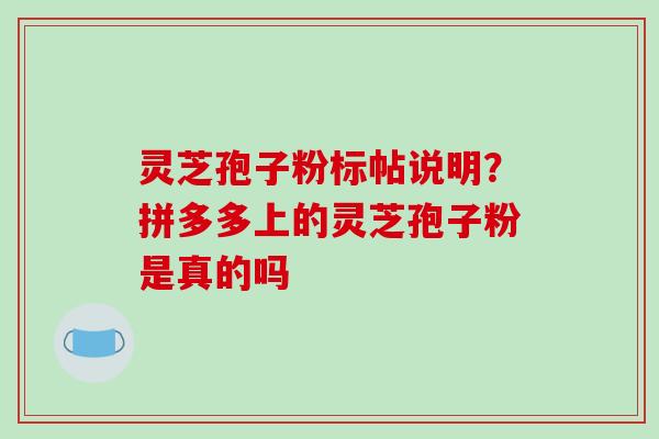灵芝孢子粉标帖说明?拼多多上的灵芝孢子粉是真的吗
