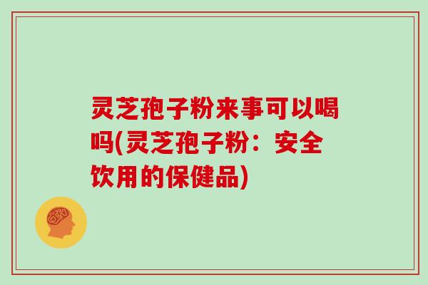 灵芝孢子粉来事可以喝吗(灵芝孢子粉:安全饮用的保健品)