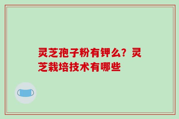 灵芝孢子粉有钾么?灵芝栽培技术有哪些