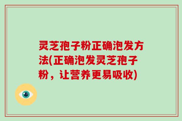 灵芝孢子粉正确泡发方法(正确泡发灵芝孢子粉,让营养更易吸收)
