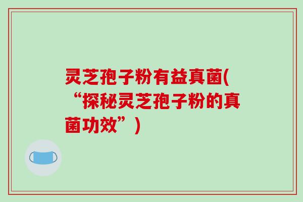 灵芝孢子粉有益真菌(“探秘灵芝孢子粉的真菌功效”)
