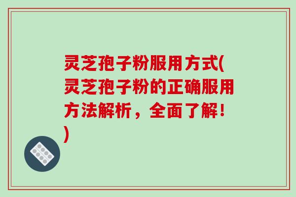 灵芝孢子粉服用方式(灵芝孢子粉的正确服用方法解析,全面了解!)