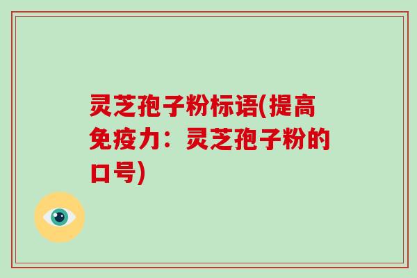 灵芝孢子粉标语(提高免疫力:灵芝孢子粉的口号)