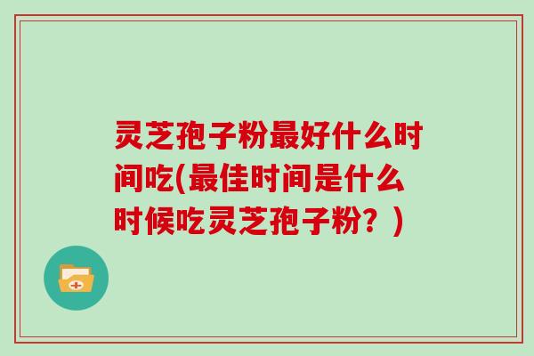 灵芝孢子粉最好什么时间吃(最佳时间是什么时候吃灵芝孢子粉？)