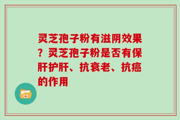 灵芝孢子粉有滋阴效果?灵芝孢子粉是否有保肝护肝、抗衰老、抗癌的作用