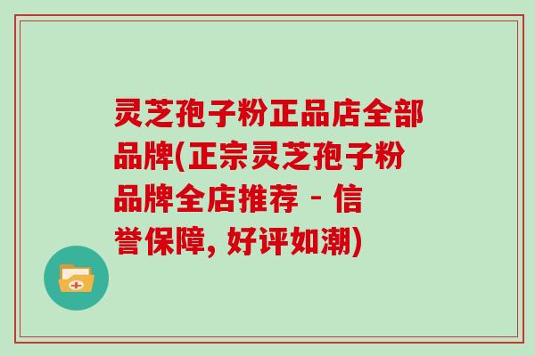 灵芝孢子粉正品店全部品牌(正宗灵芝孢子粉品牌全店推荐 - 信誉保障, 好评如潮)