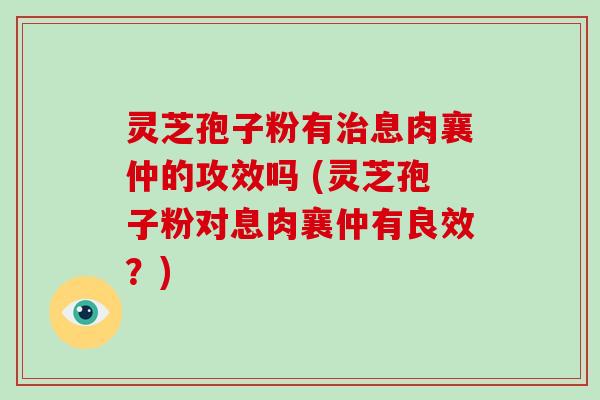灵芝孢子粉有治息肉襄仲的攻效吗 (灵芝孢子粉对息肉襄仲有良效?)