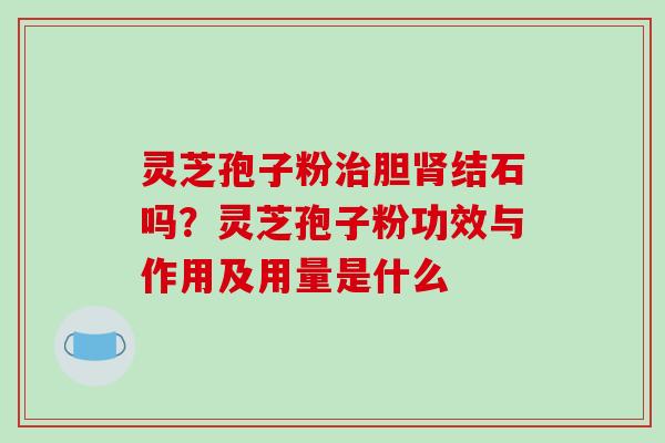 灵芝孢子粉治胆肾结石吗?灵芝孢子粉功效与作用及用量是什么