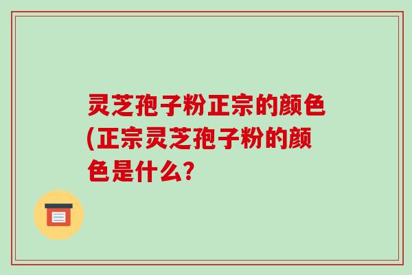 灵芝孢子粉正宗的颜色(正宗灵芝孢子粉的颜色是什么？