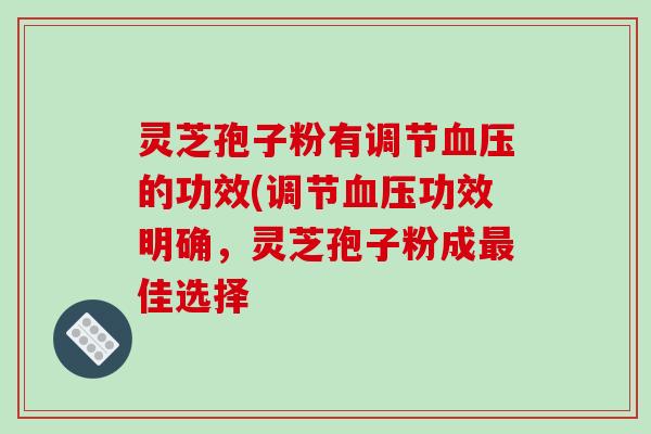 灵芝孢子粉有调节血压的功效(调节血压功效明确,灵芝孢子粉成最佳选择