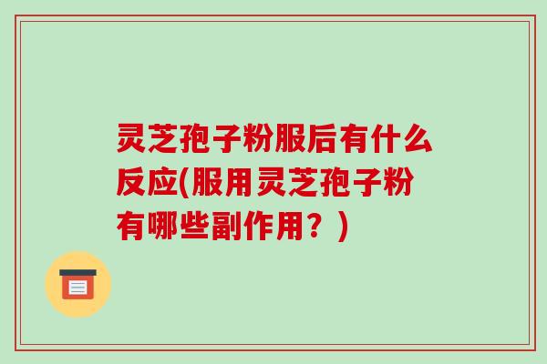 灵芝孢子粉服后有什么反应(服用灵芝孢子粉有哪些副作用？)