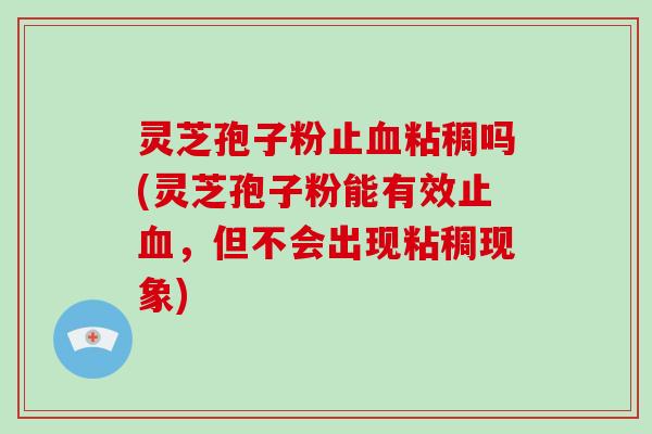 灵芝孢子粉止血粘稠吗(灵芝孢子粉能有效止血,但不会出现粘稠现象)