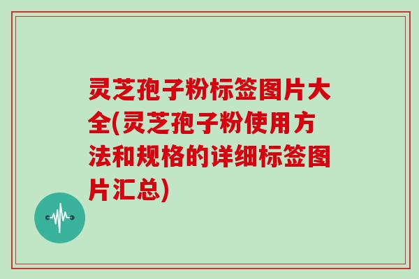 灵芝孢子粉标签图片大全(灵芝孢子粉使用方法和规格的详细标签图片汇总)