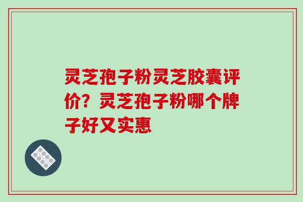 灵芝孢子粉灵芝胶囊评价？灵芝孢子粉哪个牌子好又实惠