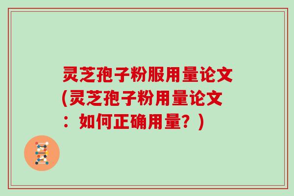 灵芝孢子粉服用量论文(灵芝孢子粉用量论文:如何正确用量?)