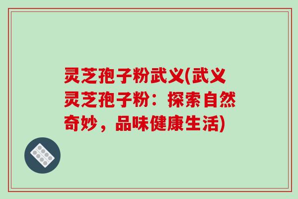 灵芝孢子粉武义(武义灵芝孢子粉：探索自然奇妙，品味健康生活)