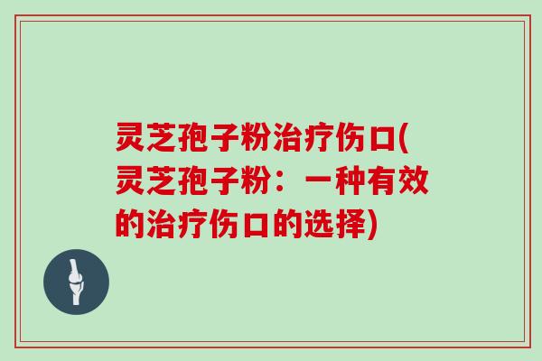 灵芝孢子粉治疗伤口(灵芝孢子粉：一种有效的治疗伤口的选择)