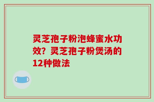 灵芝孢子粉泡蜂蜜水功效？灵芝孢子粉煲汤的12种做法