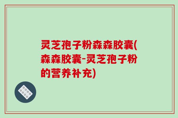 灵芝孢子粉森森胶囊(森森胶囊-灵芝孢子粉的营养补充)
