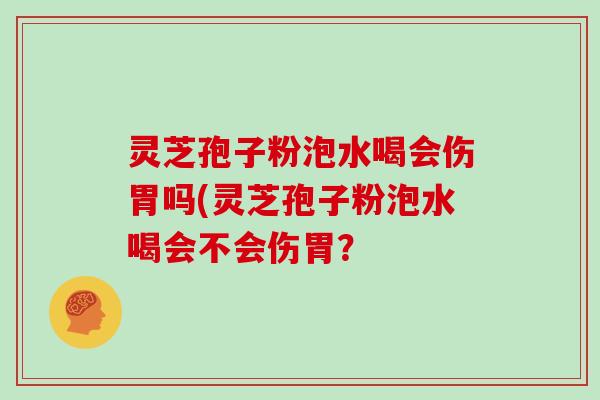 灵芝孢子粉泡水喝会伤胃吗(灵芝孢子粉泡水喝会不会伤胃？