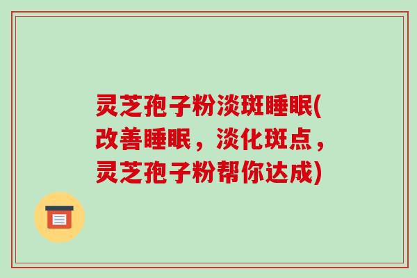 灵芝孢子粉淡斑睡眠(改善睡眠,淡化斑点,灵芝孢子粉帮你达成)