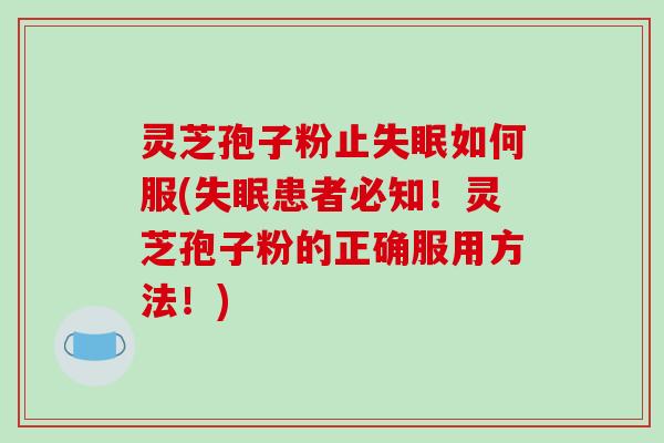 灵芝孢子粉止失眠如何服(失眠患者必知!灵芝孢子粉的正确服用方法!)
