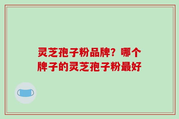 灵芝孢子粉品牌?哪个牌子的灵芝孢子粉最好