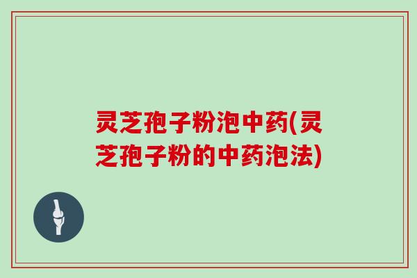 灵芝孢子粉泡中药(灵芝孢子粉的中药泡法)
