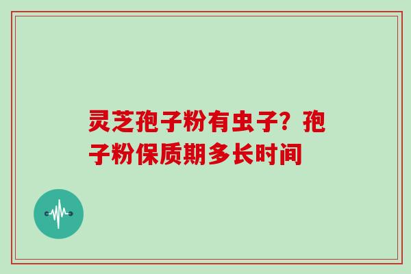 灵芝孢子粉有虫子?孢子粉保质期多长时间