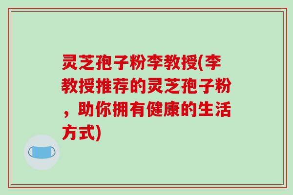 灵芝孢子粉李教授(李教授推荐的灵芝孢子粉,助你拥有健康的生活方式)