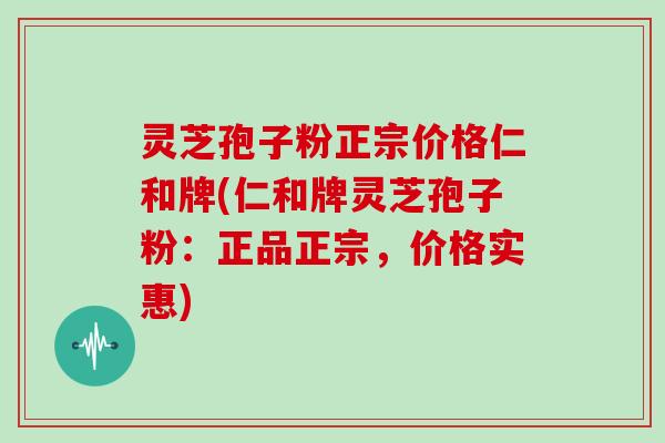 灵芝孢子粉正宗价格仁和牌(仁和牌灵芝孢子粉:正品正宗,价格实惠)