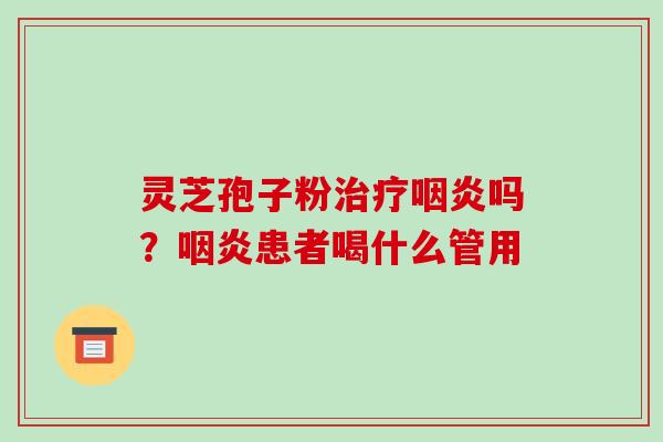 灵芝孢子粉治疗咽炎吗?咽炎患者喝什么管用
