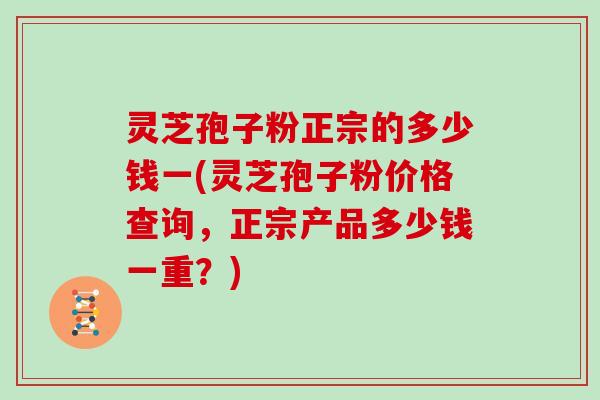 灵芝孢子粉正宗的多少钱一(灵芝孢子粉价格查询，正宗产品多少钱一重？)