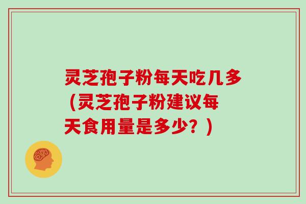 灵芝孢子粉每天吃几多 (灵芝孢子粉建议每天食用量是多少?)
