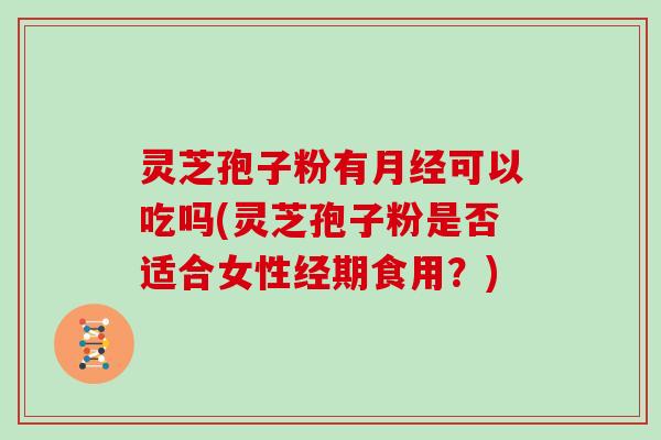 灵芝孢子粉有月经可以吃吗(灵芝孢子粉是否适合女性经期食用?)