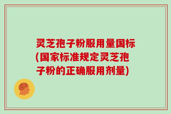 灵芝孢子粉服用量国标(国家标准规定灵芝孢子粉的正确服用剂量)