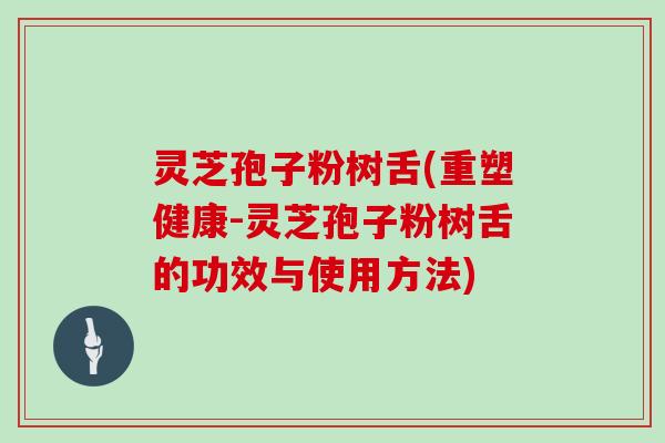 灵芝孢子粉树舌(重塑健康-灵芝孢子粉树舌的功效与使用方法)