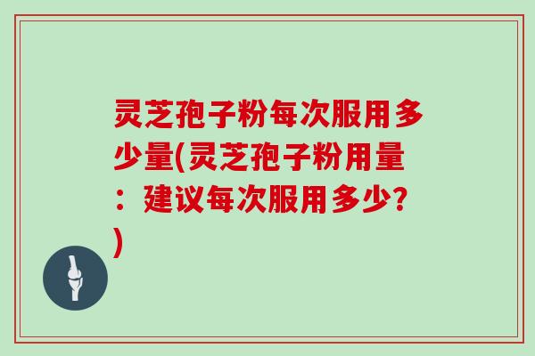 灵芝孢子粉每次服用多少量(灵芝孢子粉用量:建议每次服用多少?)