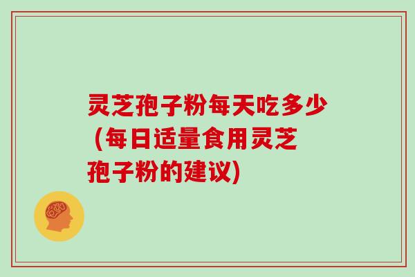 灵芝孢子粉每天吃多少 (每日适量食用灵芝孢子粉的建议)