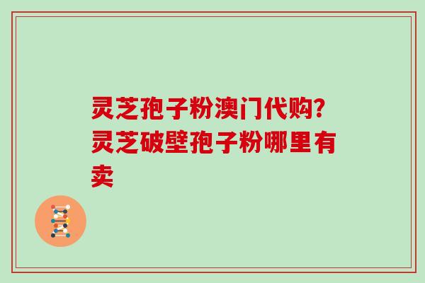 灵芝孢子粉澳门代购？灵芝破壁孢子粉哪里有卖