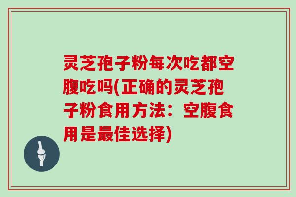 灵芝孢子粉每次吃都空腹吃吗(正确的灵芝孢子粉食用方法:空腹食用是最佳选择)