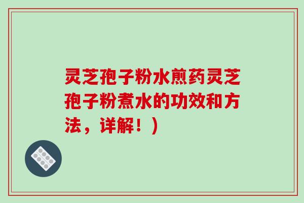 灵芝孢子粉水煎药灵芝孢子粉煮水的功效和方法,详解!)